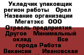 Укладчик-упаковщик(регион работы - Орел) › Название организации ­ Мегатэкс, ООО › Отрасль предприятия ­ Другое › Минимальный оклад ­ 26 000 - Все города Работа » Вакансии   . Ивановская обл.,Кохма г.